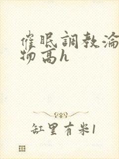 催眠调教沦为玩物高h