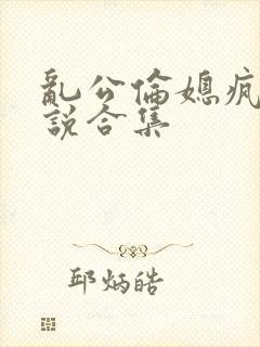 乱公伦媳疯狂小说合集