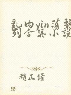 乱肉yin荡系列合集小说