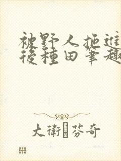 被野人拖进山洞后种田笔趣阁