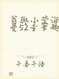 翁与小莹浴室欢爱52章笔趣阁