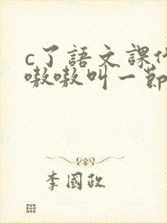 c了语文课代表嗷嗷叫一节课文