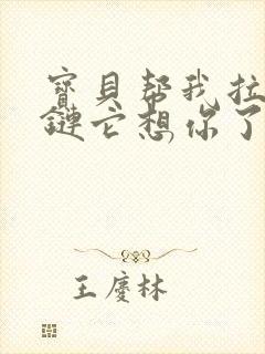 宝贝帮我拉开拉链它想你了