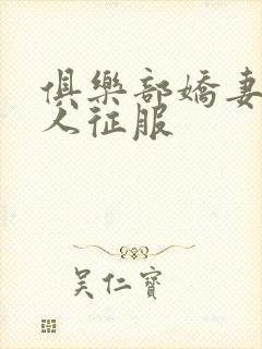 俱乐部娇妻被黑人征服