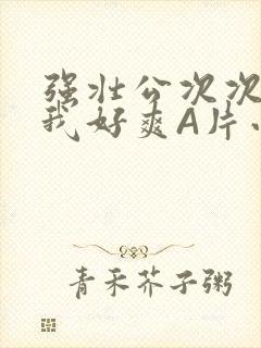 强壮公次次弄得我好爽A片小说