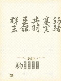 群臣共享的小公主银羽完结了吗