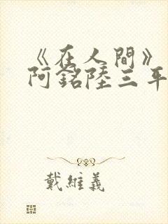 《在人间》采薇阿铭陆三平小说