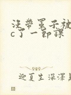 没带罩子被校霸c了一节课