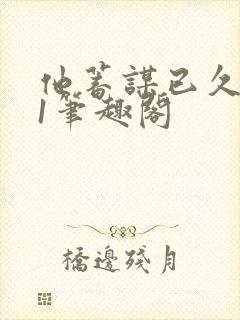 他蓄谋已久1v1笔趣阁