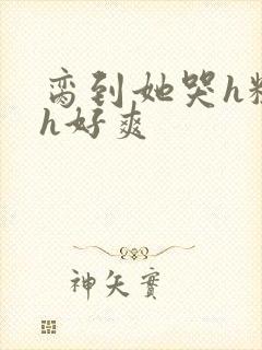 脔到她哭h粗话h好爽