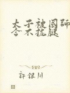 太子被国师c到合不拢腿