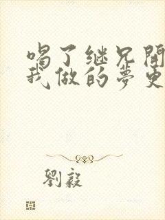 喝了继兄开的药我做的梦更精彩了