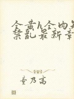 全黄h全肉短篇禁乱最新章节