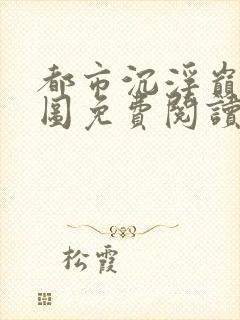 都市沉浮巅峰宏图免费阅读全文小说