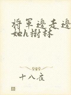 将军边走边挺进她h树林