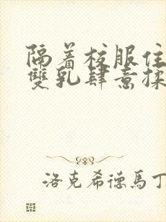 隔着校服住她的双乳肆意揉