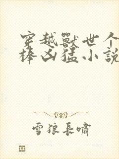 穿越兽世个个巨棒凶猛小说