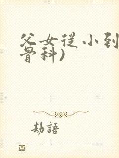 父女从小到大(骨科)