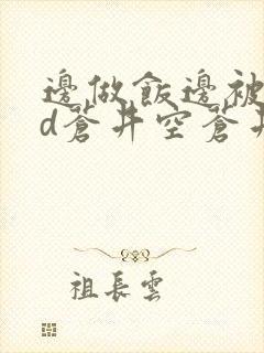 边做饭边被躁bd苍井空苍井空