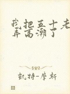 我把五十老女人弄高潮了