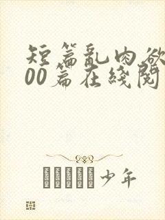 短篇乱肉欲文500篇在线阅读