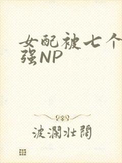 女配被七个男主强NP