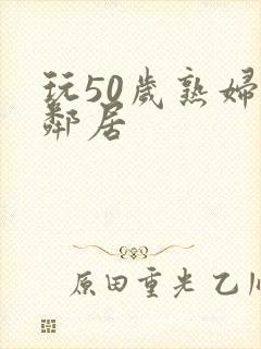 玩50岁熟妇女邻居