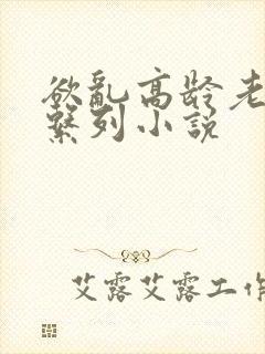 欲乱高龄老女人系列小说