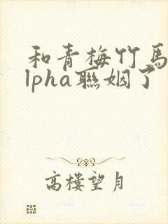 和青梅竹马的alpha联姻了