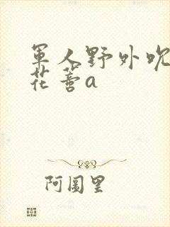 军人野外吮她的花蒂a