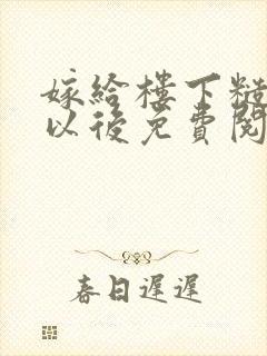 嫁给楼下糙汉后以后免费阅读