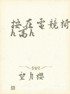 按在电竞椅上ch高h