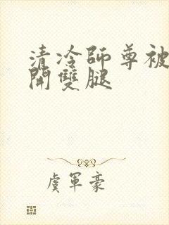 清冷师尊被迫张开双腿