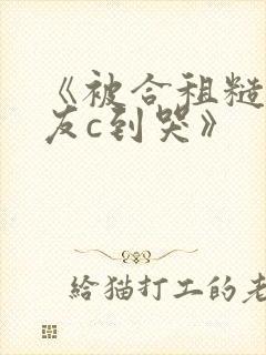 《被合租糙汉室友c到哭》
