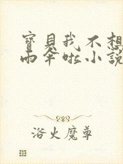 宝贝我不想带小雨伞啦小说