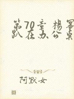 第70章 杨幂趴在办公桌
