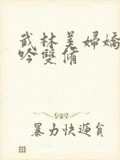 武林美妇娇呻浪吟双修