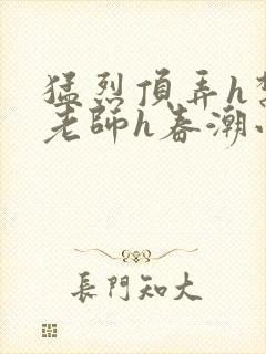 猛烈顶弄h禁欲老师h春潮小说