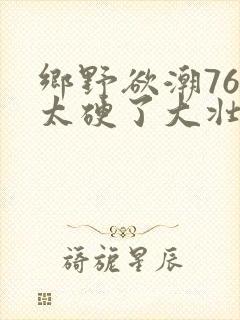 乡野欲潮76章太硬了大壮下载