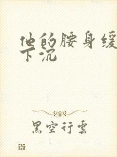 他的腰身缓慢的下沉