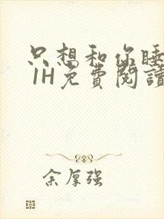 只想和你睡1V 1H免费阅读