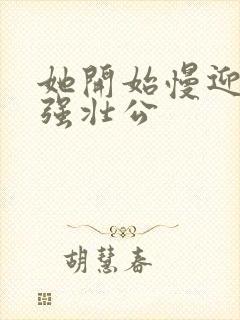 她开始慢迎迎合强壮公