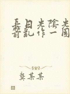 长日光阴光阴似箭乱作一团笔趣阁