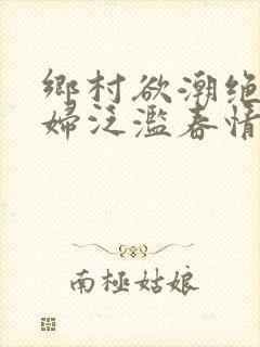 乡村欲潮绝色村妇泛滥春情