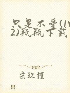 只是不爱(1V2)瓶瓶下载