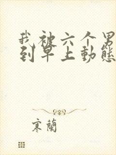 我被六个男人躁到早上动态图