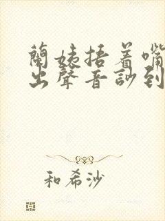 兰姨捂着嘴怕发出声音吵到