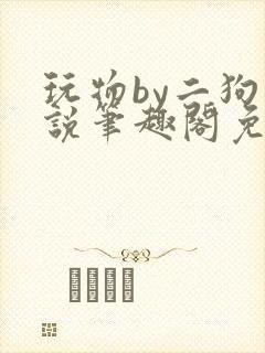 玩物by二狗小说笔趣阁免费阅读