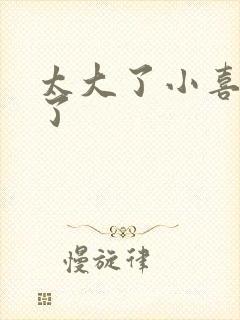 太大了小喜涨死了