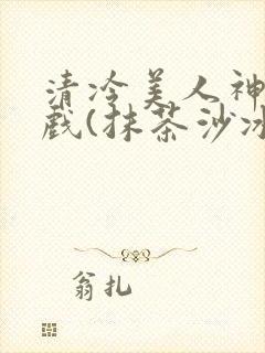 清冷美人神奇游戏(抹茶沙冰)